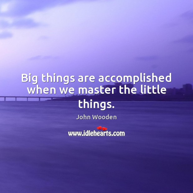 Big things are accomplished when we master the little things. John Wooden Picture Quote