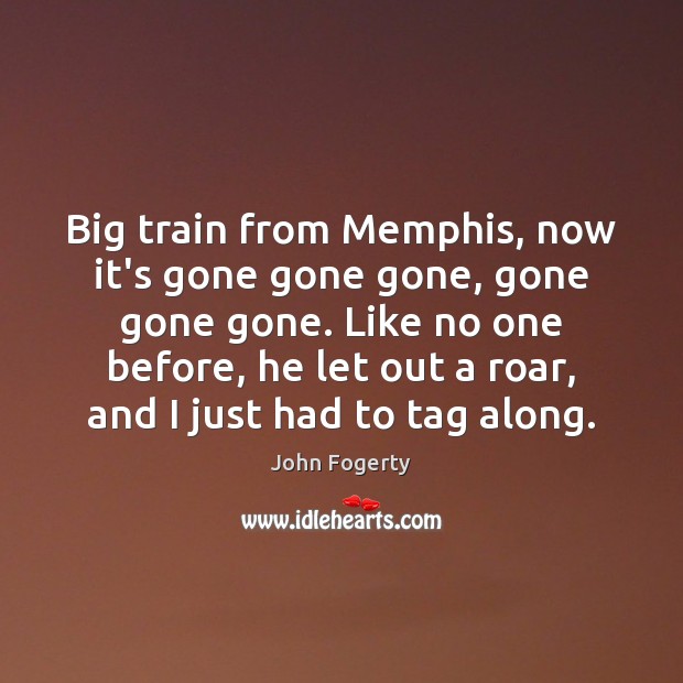 Big train from Memphis, now it’s gone gone gone, gone gone gone. John Fogerty Picture Quote