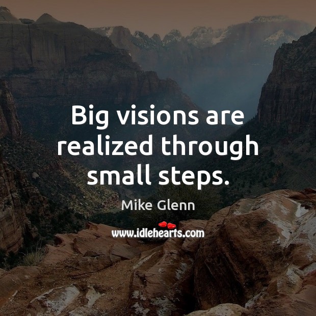 Big visions are realized through small steps. 