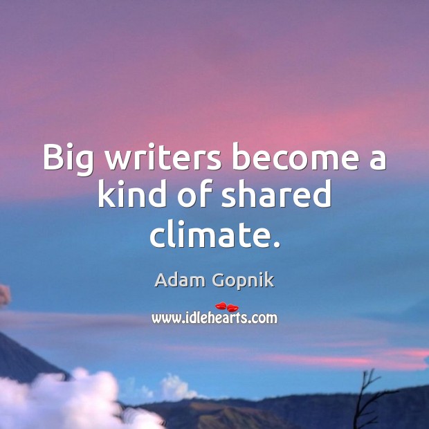 Big writers become a kind of shared climate. Adam Gopnik Picture Quote