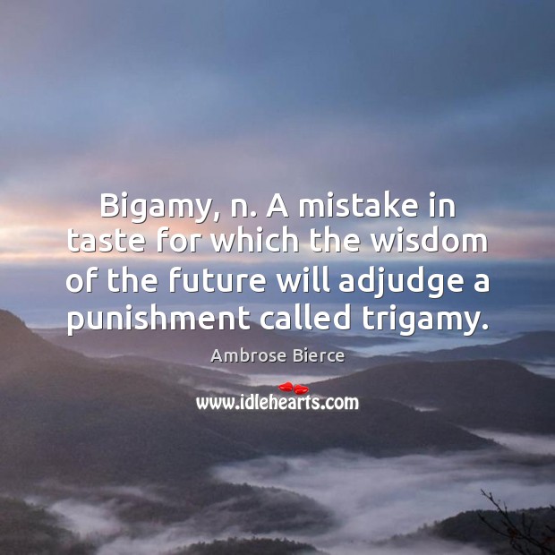 Bigamy, n. A mistake in taste for which the wisdom of the Image