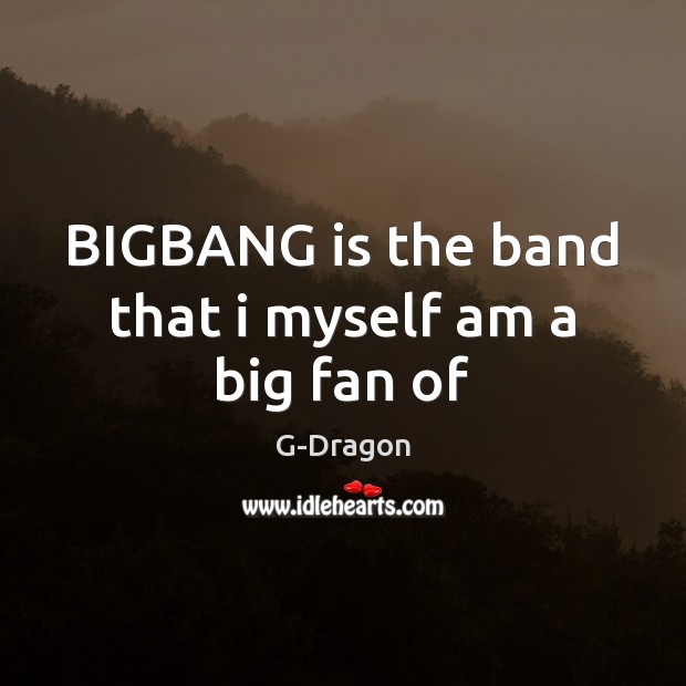BIGBANG is the band that i myself am a big fan of G-Dragon Picture Quote