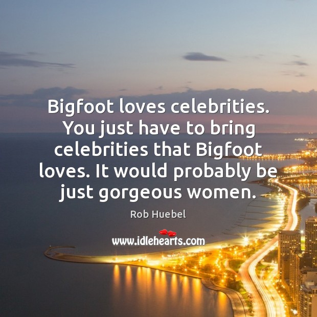 Bigfoot loves celebrities. You just have to bring celebrities that Bigfoot loves. Rob Huebel Picture Quote
