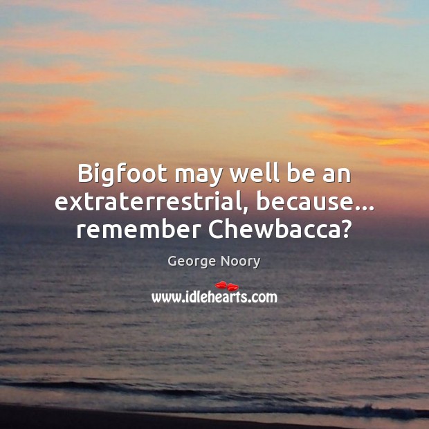 Bigfoot may well be an extraterrestrial, because… remember Chewbacca? George Noory Picture Quote