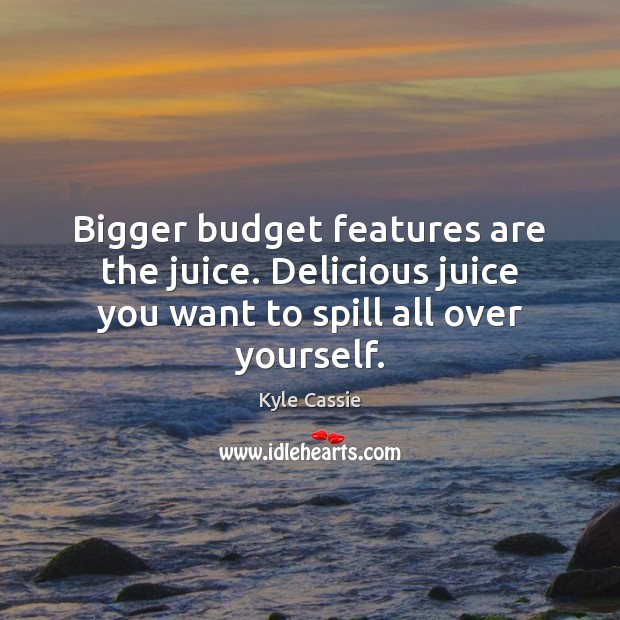 Bigger budget features are the juice. Delicious juice you want to spill all over yourself. Kyle Cassie Picture Quote