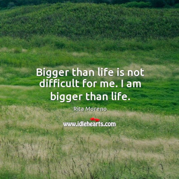 Bigger than life is not difficult for me. I am bigger than life. Rita Moreno Picture Quote
