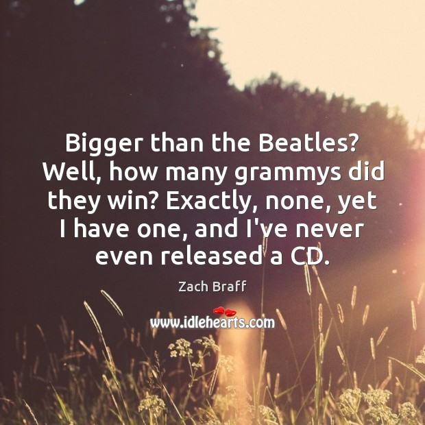 Bigger than the Beatles? Well, how many grammys did they win? Exactly, Zach Braff Picture Quote