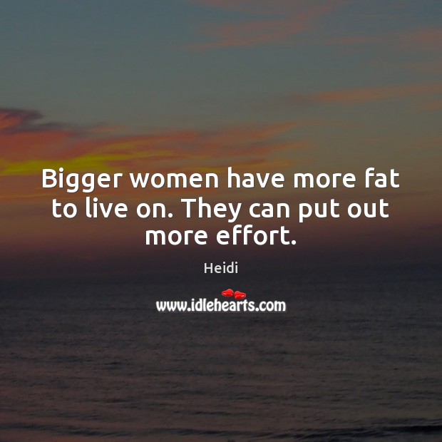 Bigger women have more fat to live on. They can put out more effort. Heidi Picture Quote