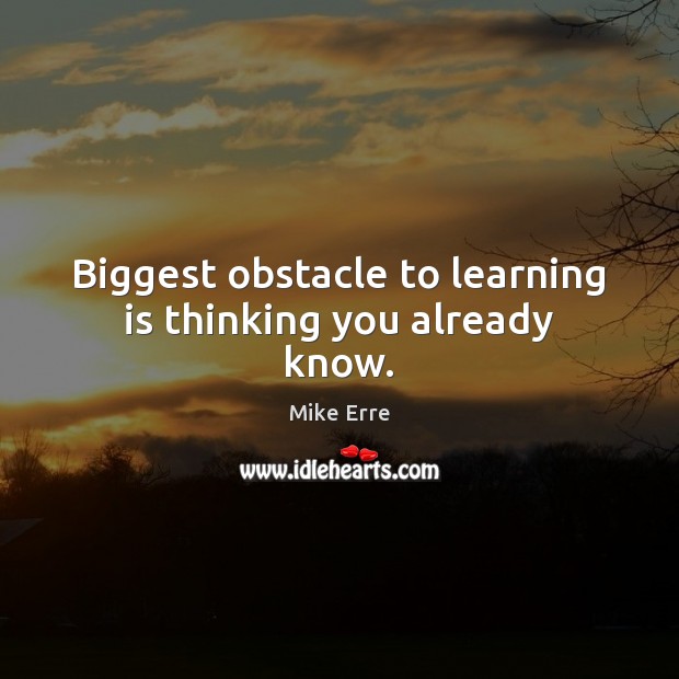 Biggest obstacle to learning is thinking you already know. Learning Quotes Image