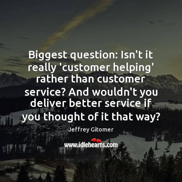 Biggest question: Isn’t it really ‘customer helping’ rather than customer service? And Jeffrey Gitomer Picture Quote