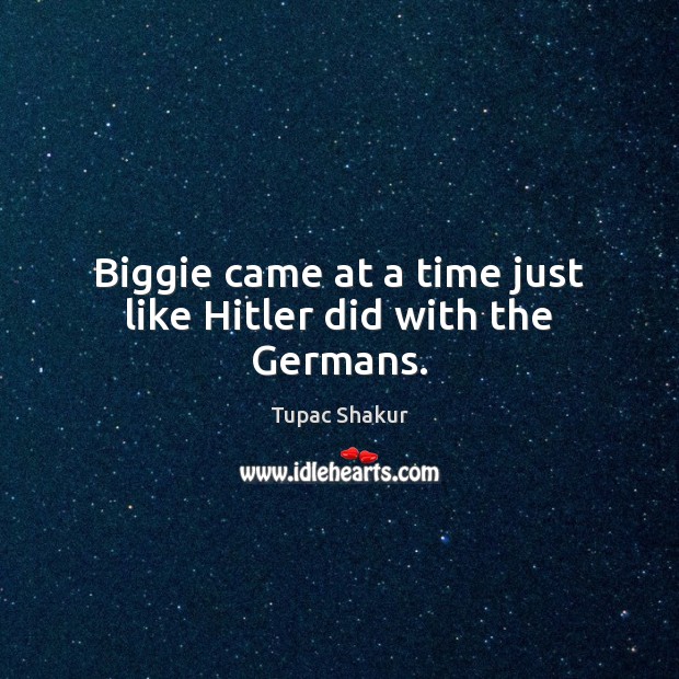 Biggie came at a time just like Hitler did with the Germans. Tupac Shakur Picture Quote