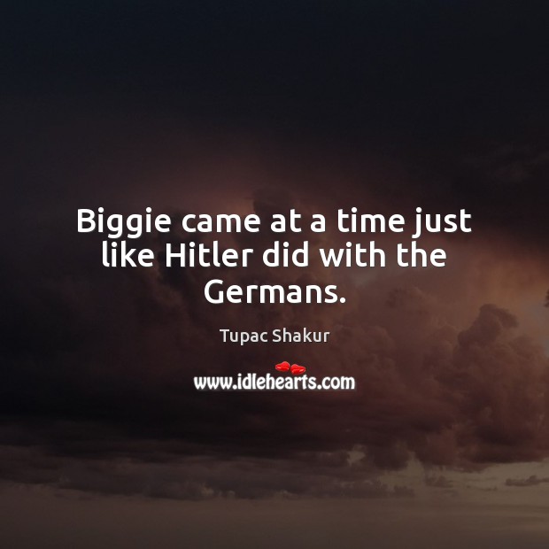 Biggie came at a time just like Hitler did with the Germans. Tupac Shakur Picture Quote