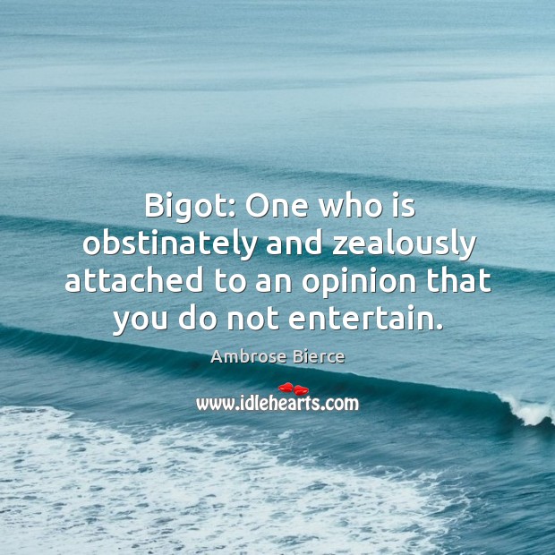 Bigot: one who is obstinately and zealously attached to an opinion that you do not entertain. Image