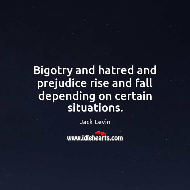 Bigotry and hatred and prejudice rise and fall depending on certain situations. Jack Levin Picture Quote
