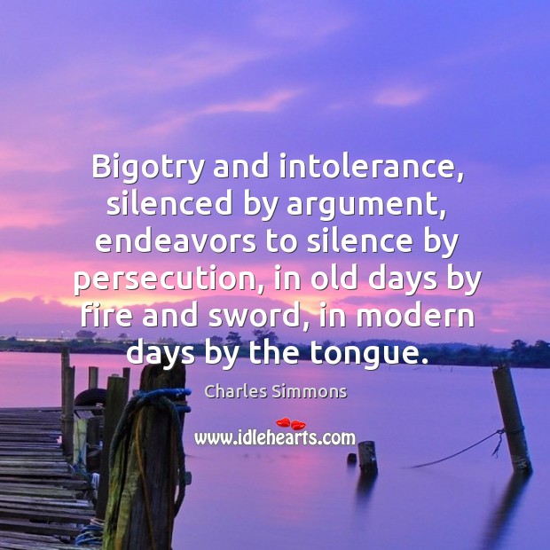 Bigotry and intolerance, silenced by argument, endeavors to silence by persecution Charles Simmons Picture Quote