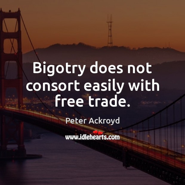 Bigotry does not consort easily with free trade. Peter Ackroyd Picture Quote