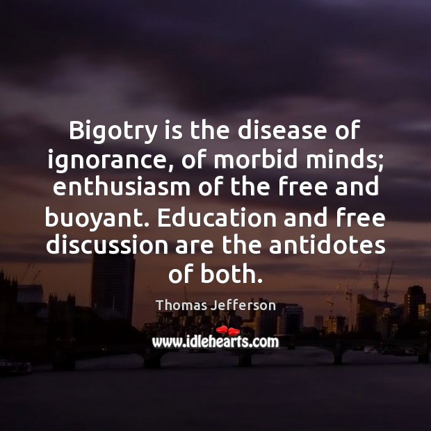 Bigotry is the disease of ignorance, of morbid minds; enthusiasm of the 