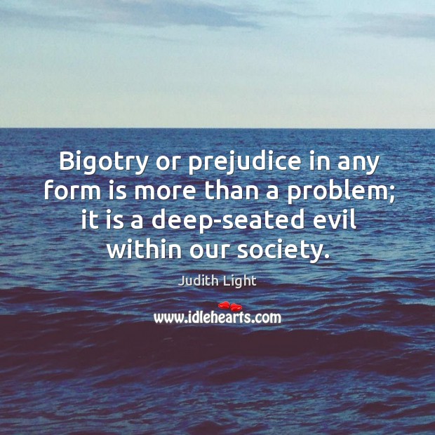 Bigotry or prejudice in any form is more than a problem; it is a deep-seated evil within our society. Judith Light Picture Quote