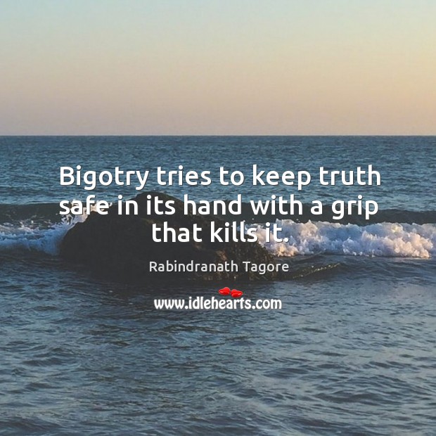 Bigotry tries to keep truth safe in its hand with a grip that kills it. Rabindranath Tagore Picture Quote