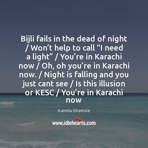 Bijli fails in the dead of night / Won’t help to call “ Kamila Shamsie Picture Quote