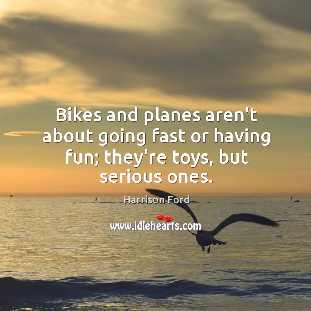 Bikes and planes aren’t about going fast or having fun; they’re toys, but serious ones. Harrison Ford Picture Quote