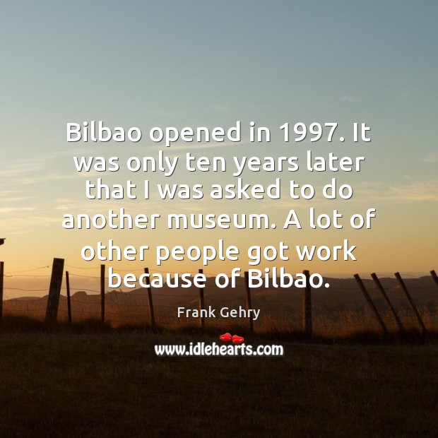 Bilbao opened in 1997. It was only ten years later that I was Frank Gehry Picture Quote