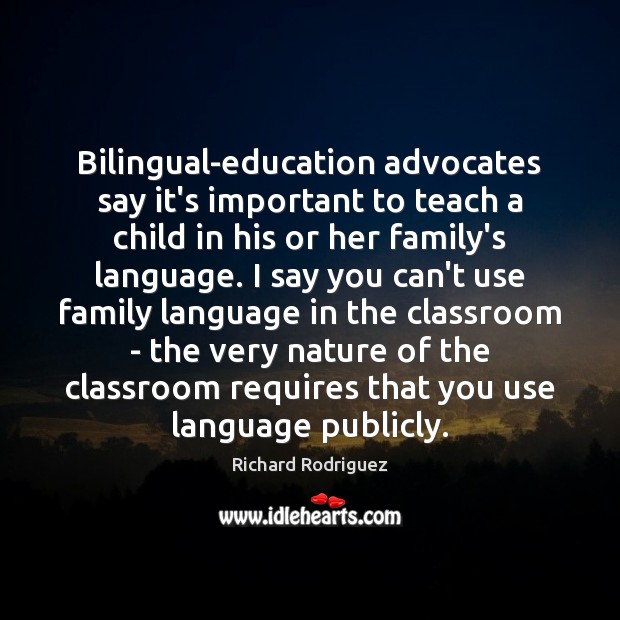 Bilingual-education advocates say it’s important to teach a child in his or Richard Rodriguez Picture Quote