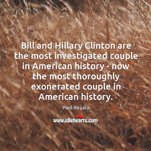 Bill and Hillary Clinton are the most investigated couple in American history Paul Begala Picture Quote
