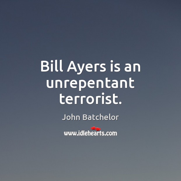 Bill Ayers is an unrepentant terrorist. John Batchelor Picture Quote