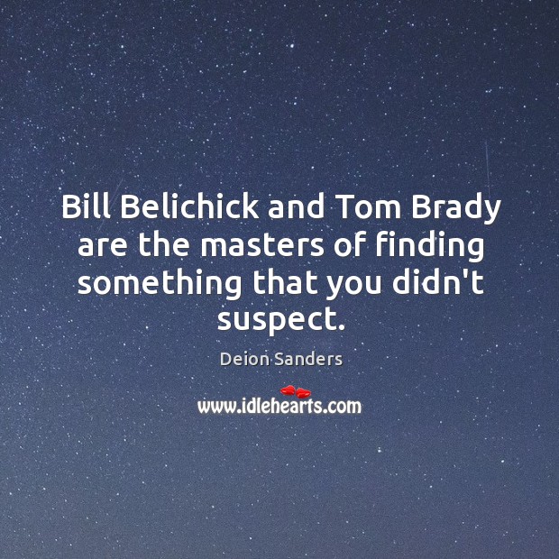 Bill Belichick and Tom Brady are the masters of finding something that you didn’t suspect. Deion Sanders Picture Quote