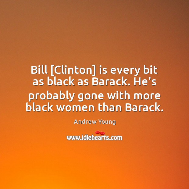 Bill [Clinton] is every bit as black as Barack. He’s probably gone Andrew Young Picture Quote
