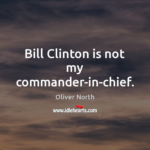 Bill Clinton is not my commander-in-chief. Oliver North Picture Quote