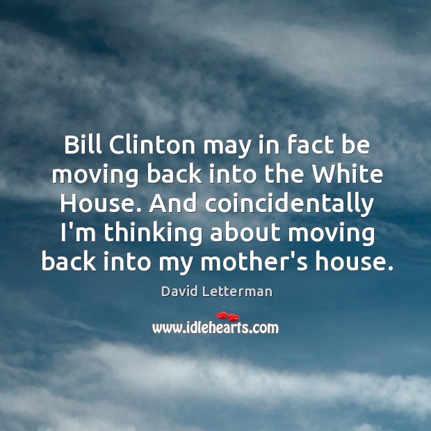 Bill Clinton may in fact be moving back into the White House. David Letterman Picture Quote