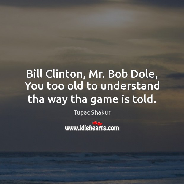 Bill Clinton, Mr. Bob Dole, You too old to understand tha way tha game is told. Tupac Shakur Picture Quote