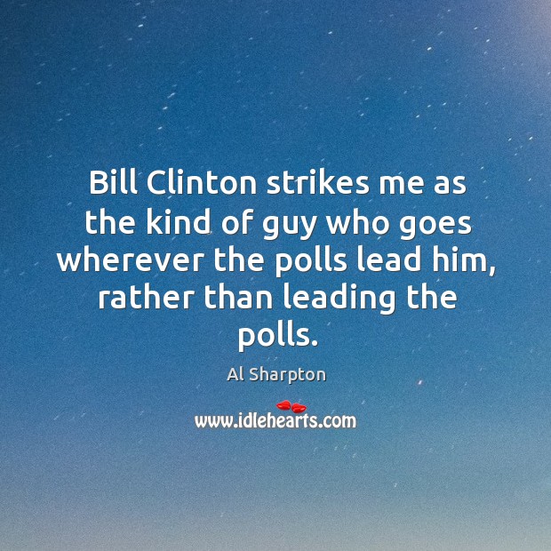 Bill clinton strikes me as the kind of guy who goes wherever the polls lead him Al Sharpton Picture Quote
