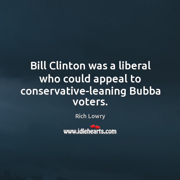 Bill clinton was a liberal who could appeal to conservative-leaning bubba voters. Rich Lowry Picture Quote