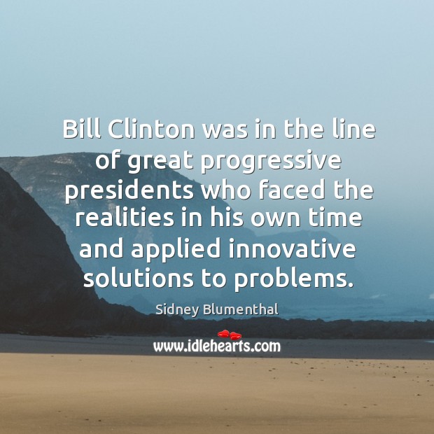 Bill clinton was in the line of great progressive presidents who faced the realities Sidney Blumenthal Picture Quote