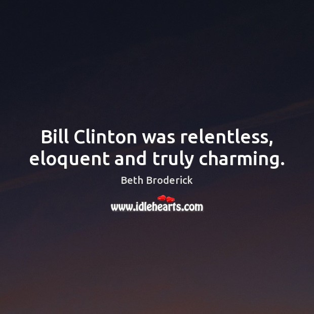 Bill Clinton was relentless, eloquent and truly charming. Beth Broderick Picture Quote