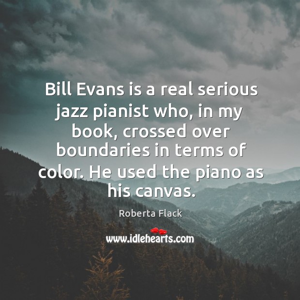 Bill evans is a real serious jazz pianist who, in my book, crossed over boundaries in terms of color. Roberta Flack Picture Quote
