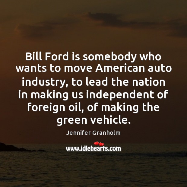 Bill Ford is somebody who wants to move American auto industry, to Jennifer Granholm Picture Quote