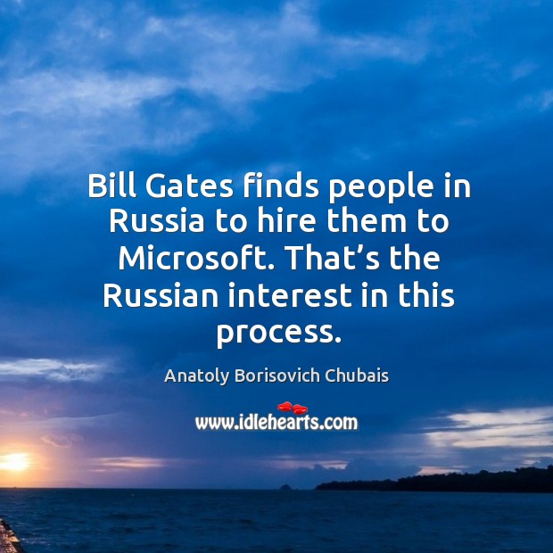 Bill gates finds people in russia to hire them to microsoft. That’s the russian interest in this process. Anatoly Borisovich Chubais Picture Quote