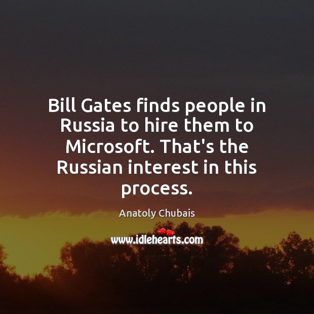 Bill Gates finds people in Russia to hire them to Microsoft. That’s Anatoly Chubais Picture Quote