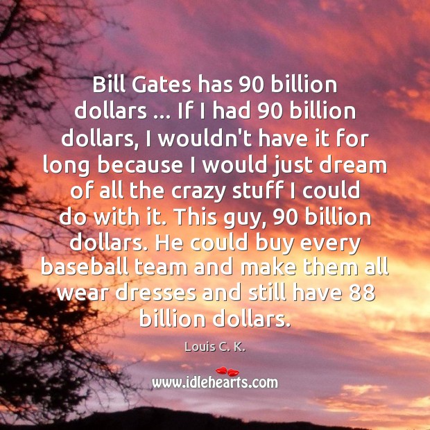 Bill Gates has 90 billion dollars … If I had 90 billion dollars, I wouldn’t 