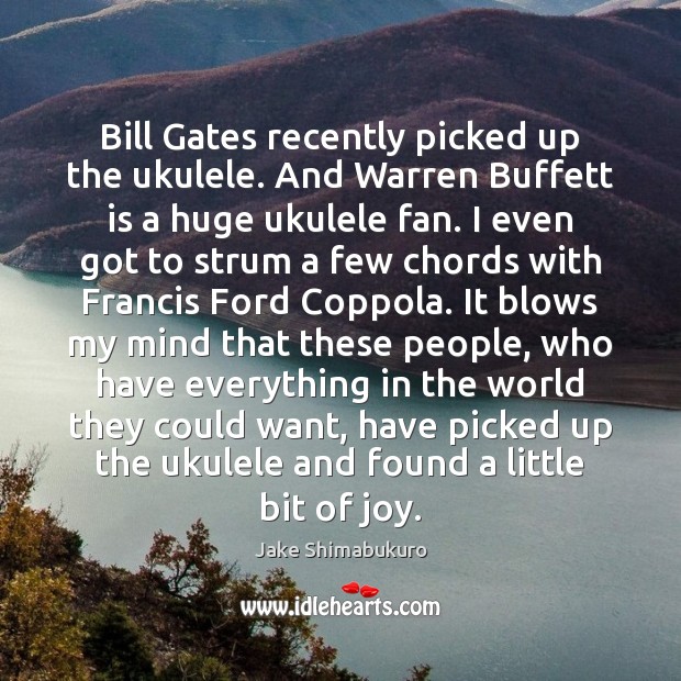 Bill Gates recently picked up the ukulele. And Warren Buffett is a Jake Shimabukuro Picture Quote