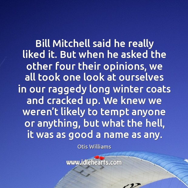 Bill mitchell said he really liked it. But when he asked the other four their opinions Otis Williams Picture Quote