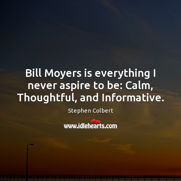 Bill Moyers is everything I never aspire to be: Calm, Thoughtful, and Informative. Stephen Colbert Picture Quote