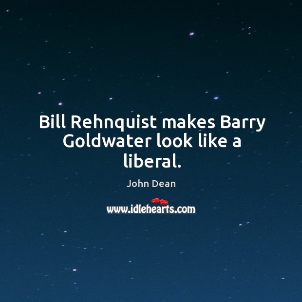 Bill rehnquist makes barry goldwater look like a liberal. John Dean Picture Quote