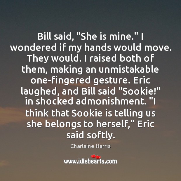 Bill said, “She is mine.” I wondered if my hands would move. 