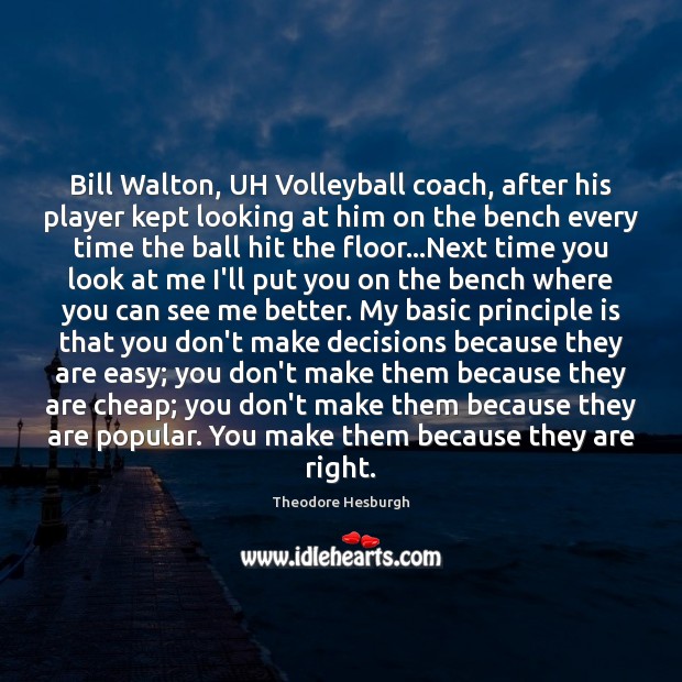 Bill Walton, UH Volleyball coach, after his player kept looking at him Theodore Hesburgh Picture Quote