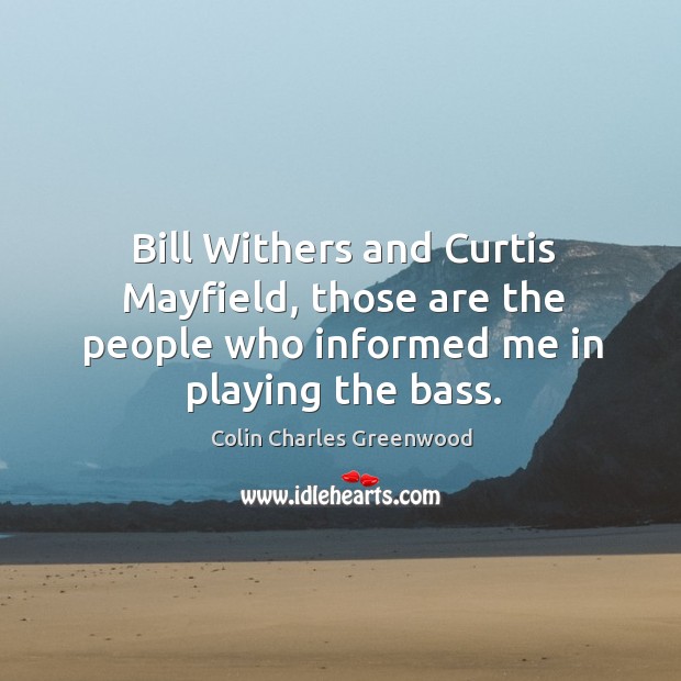 Bill withers and curtis mayfield, those are the people who informed me in playing the bass. Colin Charles Greenwood Picture Quote